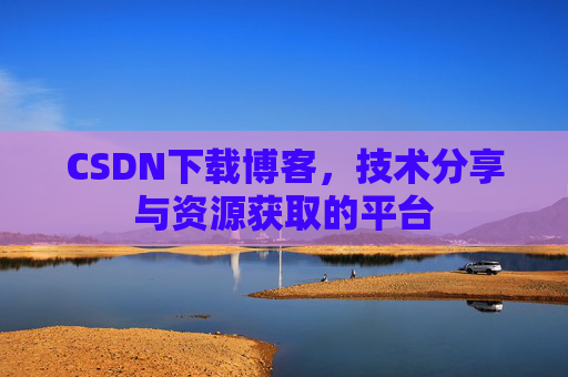 CSDN下载博客，技术分享与资源获取的平台